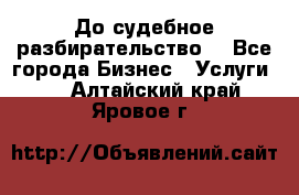 До судебное разбирательство. - Все города Бизнес » Услуги   . Алтайский край,Яровое г.